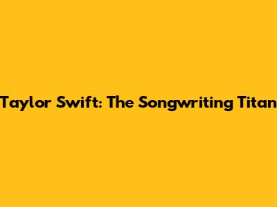Taylor Swift: The Songwriting Titan
