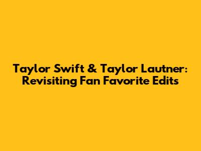 Taylor Swift & Taylor Lautner: Revisiting Fan Favorite Edits