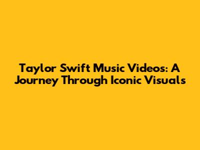 Taylor Swift Music Videos: A Journey Through Iconic Visuals