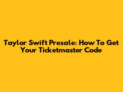 Taylor Swift Presale: How To Get Your Ticketmaster Code