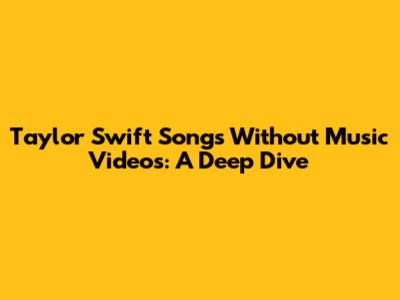 Taylor Swift Songs Without Music Videos: A Deep Dive