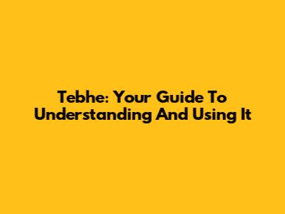 Tebhe: Your Guide To Understanding And Using It