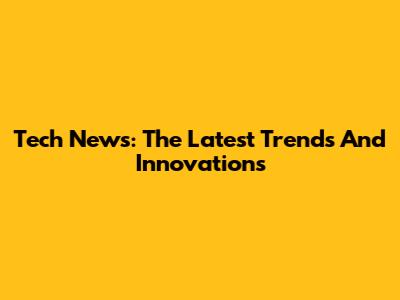 Tech News: The Latest Trends And Innovations