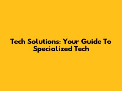 Tech Solutions: Your Guide To Specialized Tech