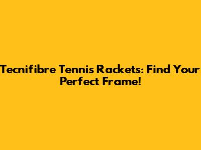 Tecnifibre Tennis Rackets: Find Your Perfect Frame!