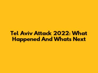 Tel Aviv Attack 2022: What Happened And What's Next