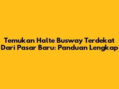 Temukan Halte Busway Terdekat Dari Pasar Baru: Panduan Lengkap