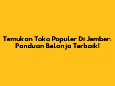 Temukan Toko Populer Di Jember: Panduan Belanja Terbaik!