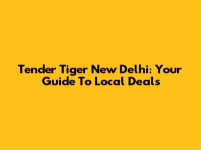 Tender Tiger New Delhi: Your Guide To Local Deals