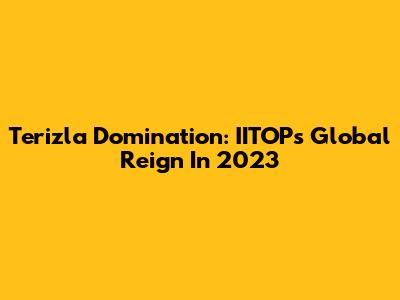 Terizla Domination: IITOP's Global Reign In 2023