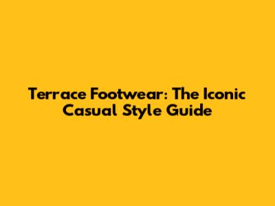Terrace Footwear: The Iconic Casual Style Guide