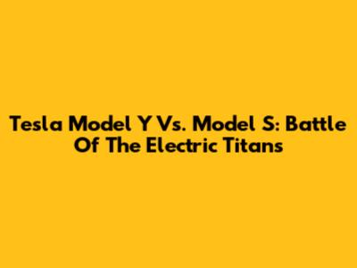 Tesla Model Y Vs. Model S: Battle Of The Electric Titans