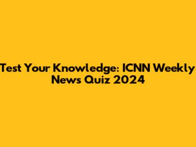 Test Your Knowledge: ICNN Weekly News Quiz 2024