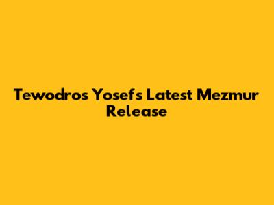 Tewodros Yosef's Latest Mezmur Release