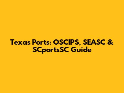 Texas Ports: OSCIPS, SEASC & SCportsSC Guide