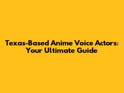 Texas-Based Anime Voice Actors: Your Ultimate Guide
