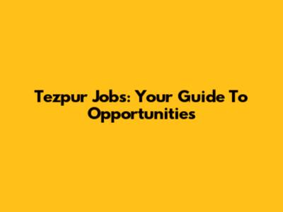 Tezpur Jobs: Your Guide To Opportunities