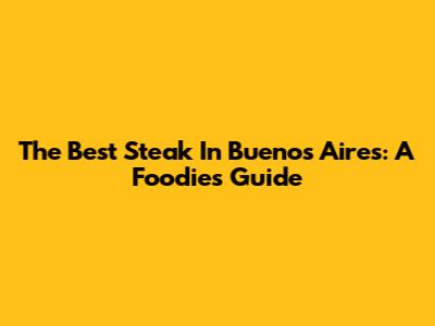 The Best Steak In Buenos Aires: A Foodie's Guide