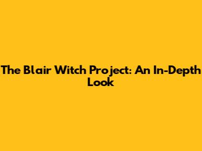 The Blair Witch Project: An In-Depth Look