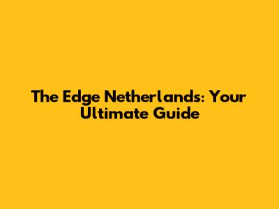 The Edge Netherlands: Your Ultimate Guide