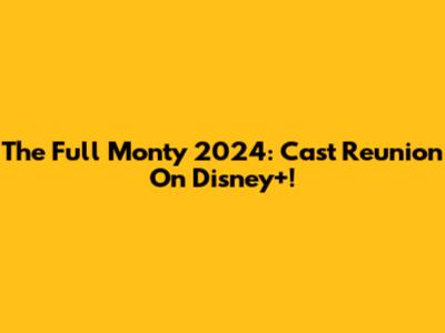 The Full Monty 2024: Cast Reunion On Disney+!