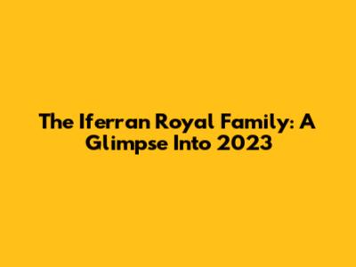 The Iferran Royal Family: A Glimpse Into 2023