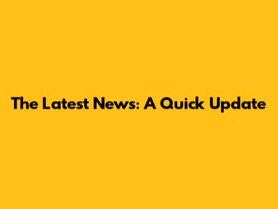 The Latest News: A Quick Update