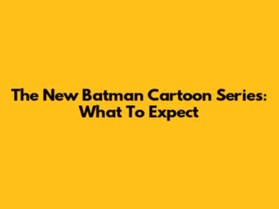 The New Batman Cartoon Series: What To Expect