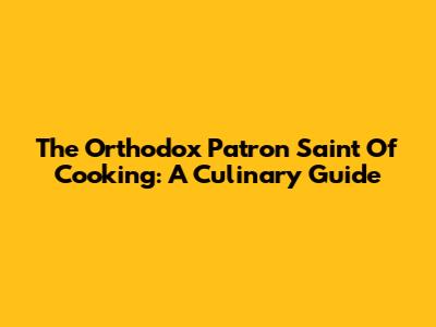 The Orthodox Patron Saint Of Cooking: A Culinary Guide