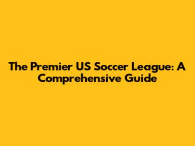 The Premier US Soccer League: A Comprehensive Guide