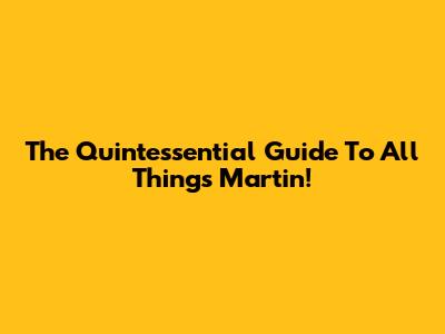 The Quintessential Guide To All Things Martin!