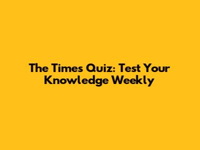 The Times Quiz: Test Your Knowledge Weekly