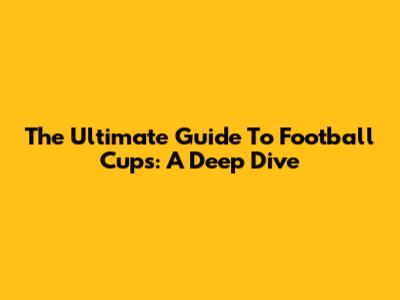 The Ultimate Guide To Football Cups: A Deep Dive