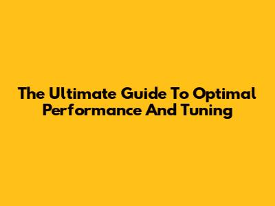 The Ultimate Guide To Optimal Performance And Tuning