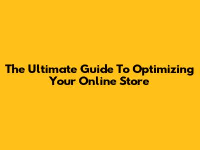 The Ultimate Guide To Optimizing Your Online Store