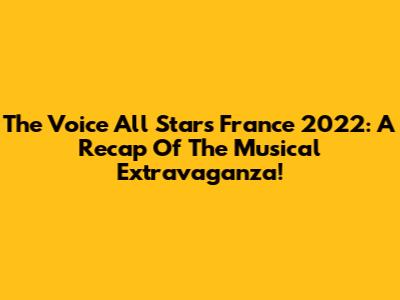The Voice All Stars France 2022: A Recap Of The Musical Extravaganza!