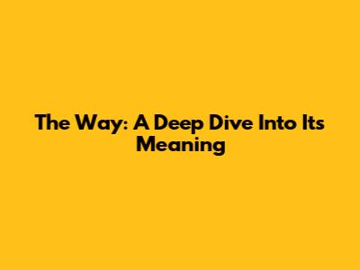 The Way: A Deep Dive Into Its Meaning