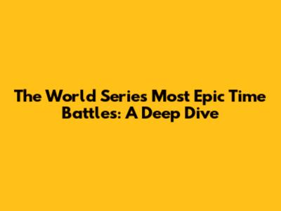 The World Series' Most Epic Time Battles: A Deep Dive