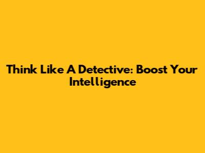 Think Like A Detective: Boost Your Intelligence
