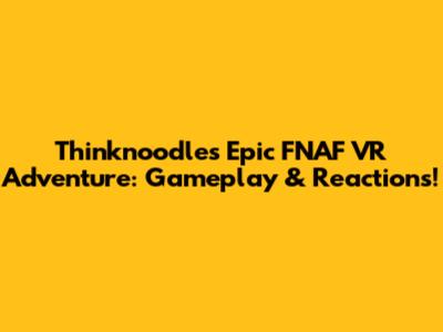Thinknoodles' Epic FNAF VR Adventure: Gameplay & Reactions!
