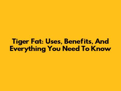 Tiger Fat: Uses, Benefits, And Everything You Need To Know