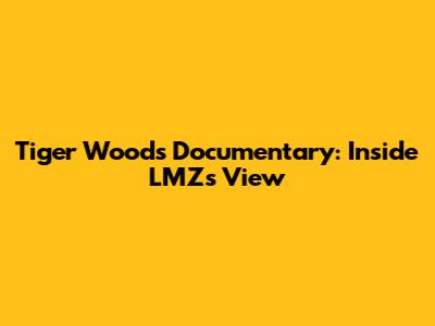 Tiger Woods Documentary: Inside LMZ's View