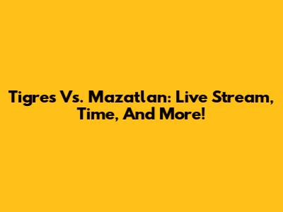 Tigres Vs. Mazatlan: Live Stream, Time, And More!