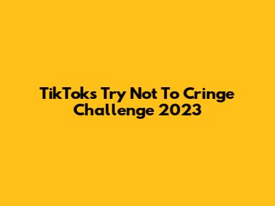 TikTok's 'Try Not To Cringe' Challenge 2023