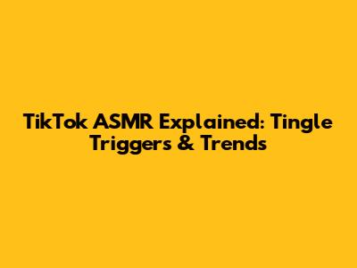 TikTok ASMR Explained: Tingle Triggers & Trends