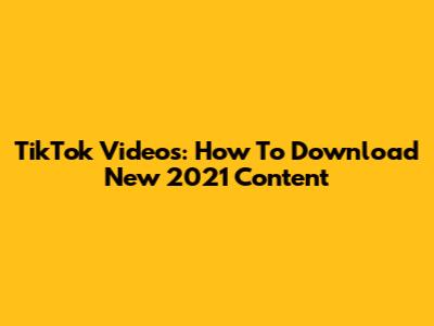 TikTok Videos: How To Download New 2021 Content