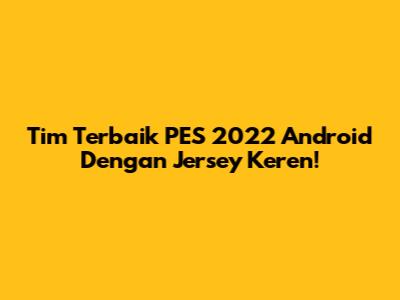 Tim Terbaik PES 2022 Android Dengan Jersey Keren!