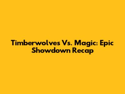 Timberwolves Vs. Magic: Epic Showdown Recap