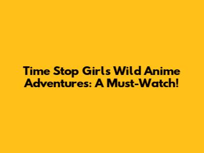 Time Stop Girl's Wild Anime Adventures: A Must-Watch!