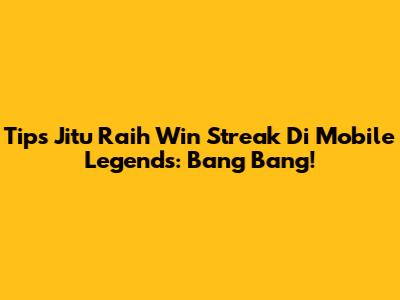 Tips Jitu Raih Win Streak Di Mobile Legends: Bang Bang!